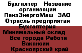 Бухгалтер › Название организации ­ ПензЭнергоМаш, ЗАО › Отрасль предприятия ­ Бухгалтерия › Минимальный оклад ­ 1 - Все города Работа » Вакансии   . Красноярский край,Бородино г.